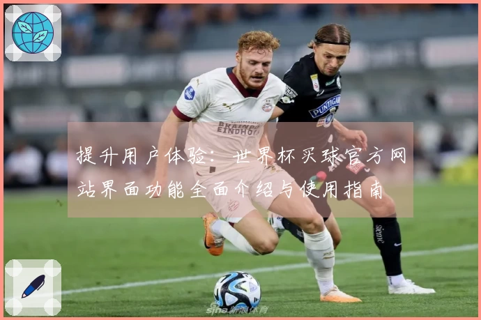 提升用户体验：世界杯买球官方网站界面功能全面介绍与使用指南