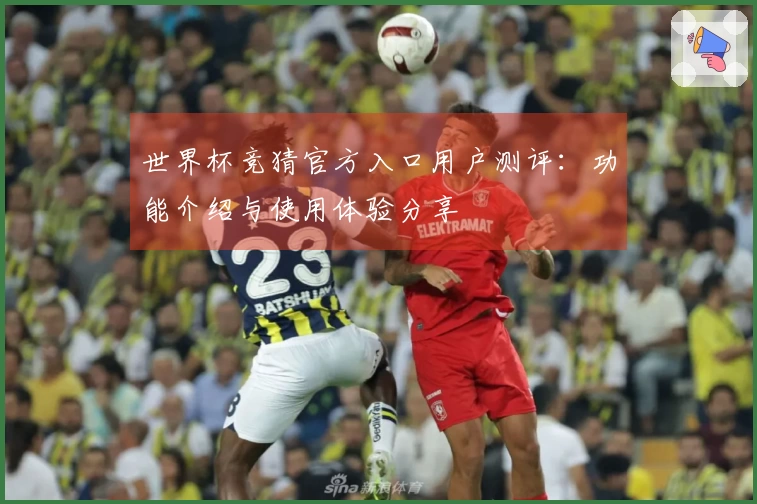 世界杯竞猜官方入口用户测评：功能介绍与使用体验分享