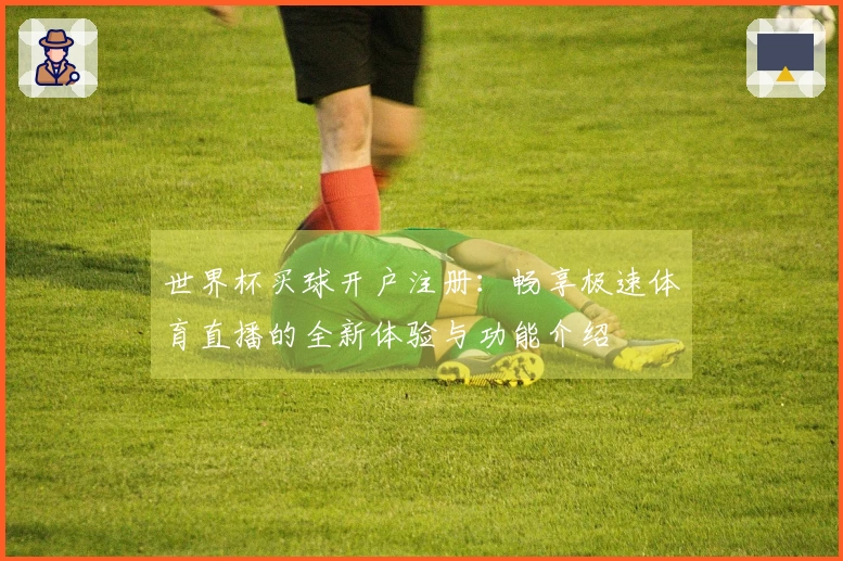 世界杯买球开户注册：畅享极速体育直播的全新体验与功能介绍
